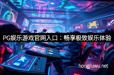 PG娱乐游戏官网入口：畅享极致娱乐体验