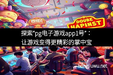 探索“pg电子游戏app1号”：让游戏变得更精彩的掌中宝
